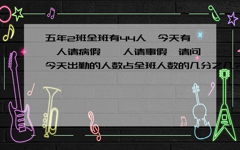 五年2班全班有44人,今天有一人请病假,一人请事假,请问今天出勤的人数占全班人数的几分之几?