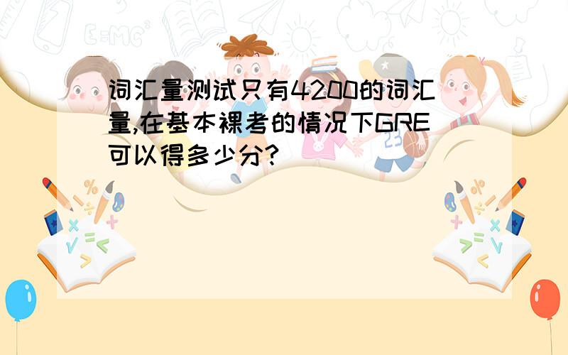 词汇量测试只有4200的词汇量,在基本裸考的情况下GRE可以得多少分?