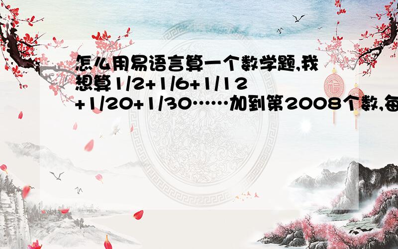 怎么用易语言算一个数学题,我想算1/2+1/6+1/12+1/20+1/30……加到第2008个数,每个数的规律是1/n