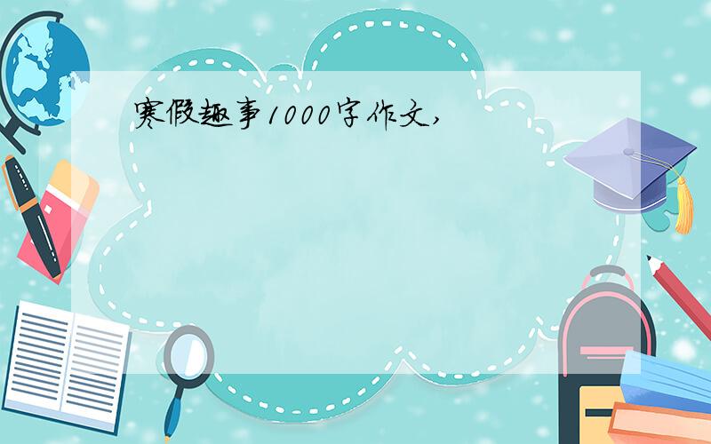 寒假趣事1000字作文,