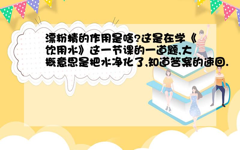 漂粉精的作用是啥?这是在学《饮用水》这一节课的一道题,大概意思是把水净化了,知道答案的速回.