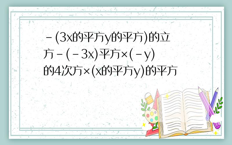 -(3x的平方y的平方)的立方-(-3x)平方×(-y)的4次方×(x的平方y)的平方