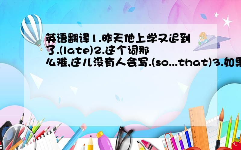 英语翻译1.昨天他上学又迟到了.(late)2.这个词那么难,这儿没有人会写.(so...that)3.如果你一定要去那