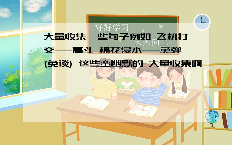 大量收集一些句子例如 飞机打交--高斗 棉花浸水--免弹(免谈) 这些蛮幽默的 大量收集啊