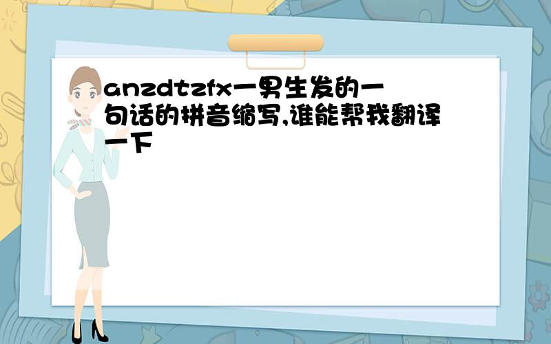 anzdtzfx一男生发的一句话的拼音缩写,谁能帮我翻译一下