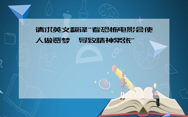 请求英文翻译“看恐怖电影会使人做恶梦,导致精神紧张”