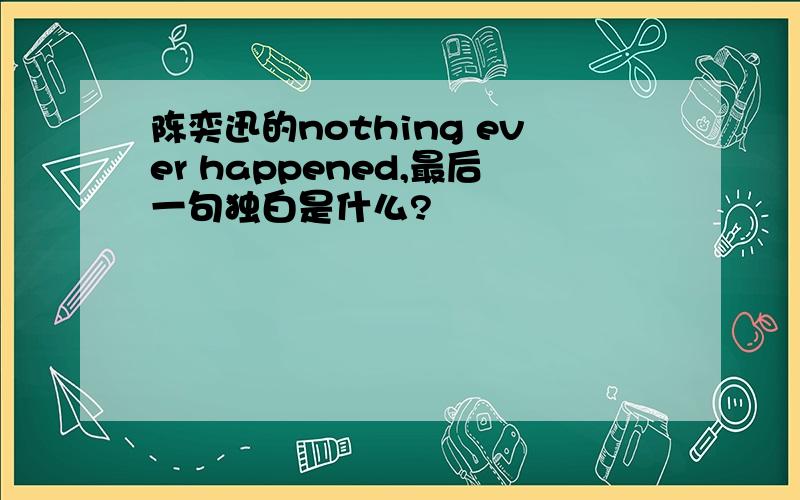 陈奕迅的nothing ever happened,最后一句独白是什么?