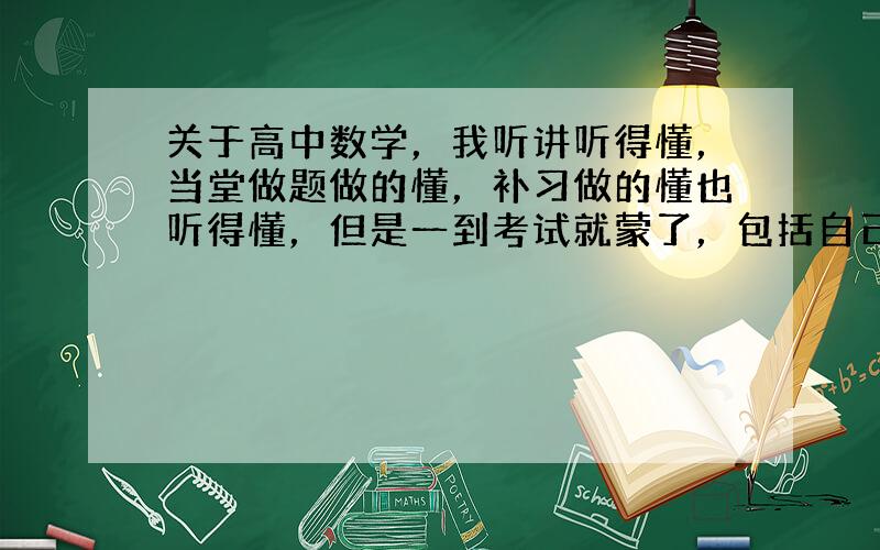 关于高中数学，我听讲听得懂，当堂做题做的懂，补习做的懂也听得懂，但是一到考试就蒙了，包括自己回家做题就基本不会，这是什么