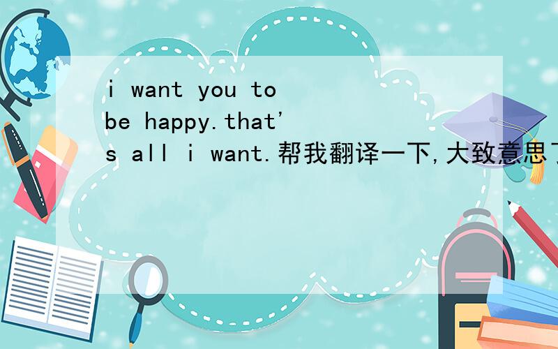 i want you to be happy.that's all i want.帮我翻译一下,大致意思了解就可以了!