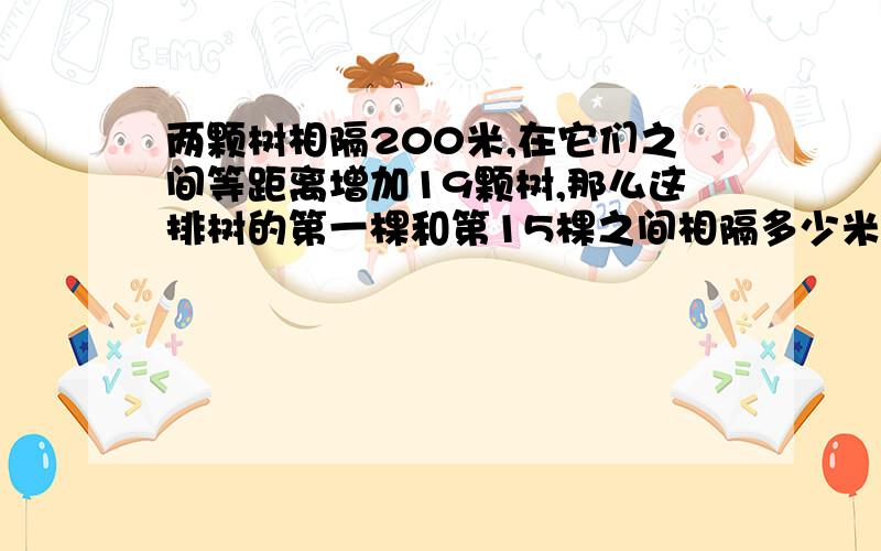 两颗树相隔200米,在它们之间等距离增加19颗树,那么这排树的第一棵和第15棵之间相隔多少米