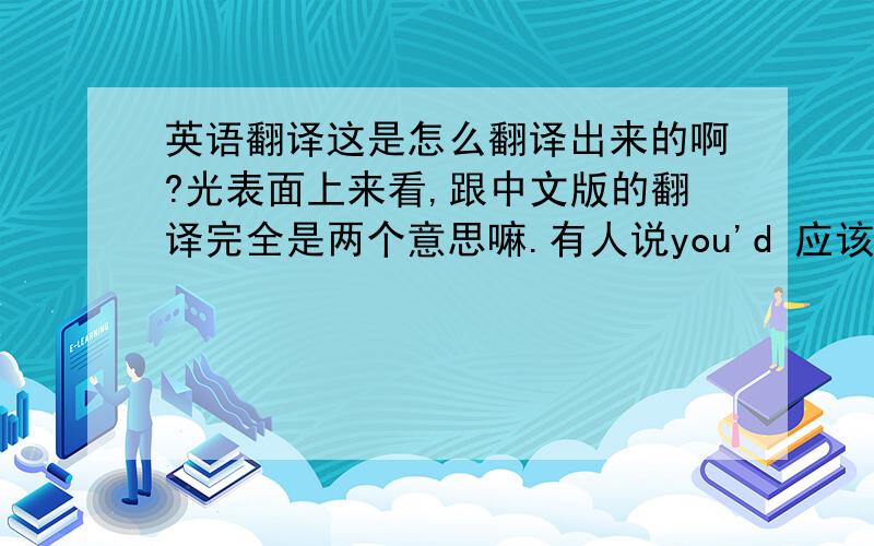 英语翻译这是怎么翻译出来的啊?光表面上来看,跟中文版的翻译完全是两个意思嘛.有人说you'd 应该是you wouldn