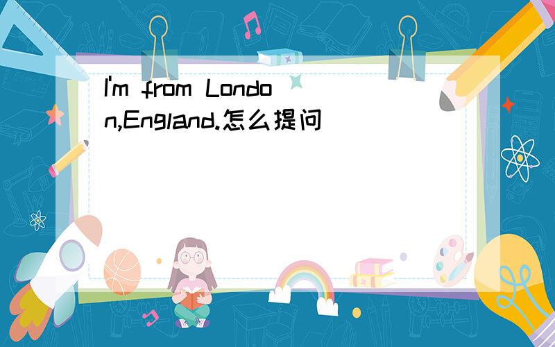 I'm from London,England.怎么提问