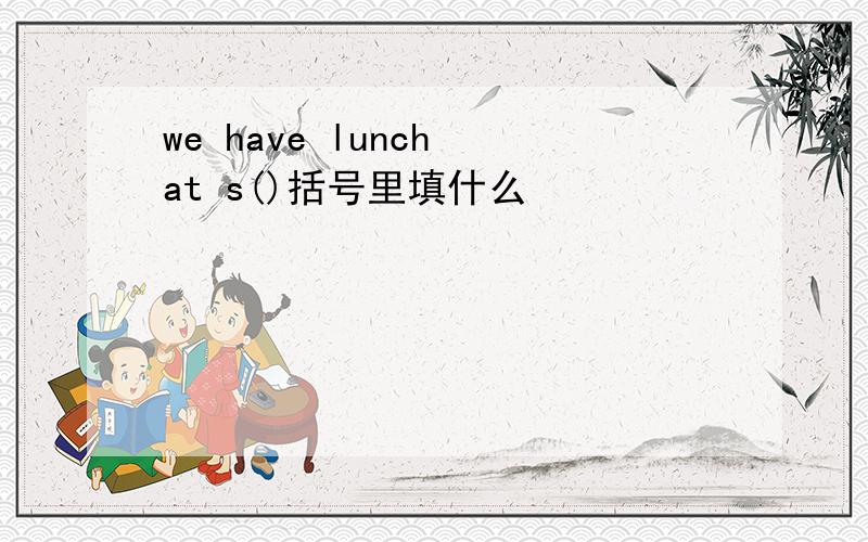 we have lunch at s()括号里填什么