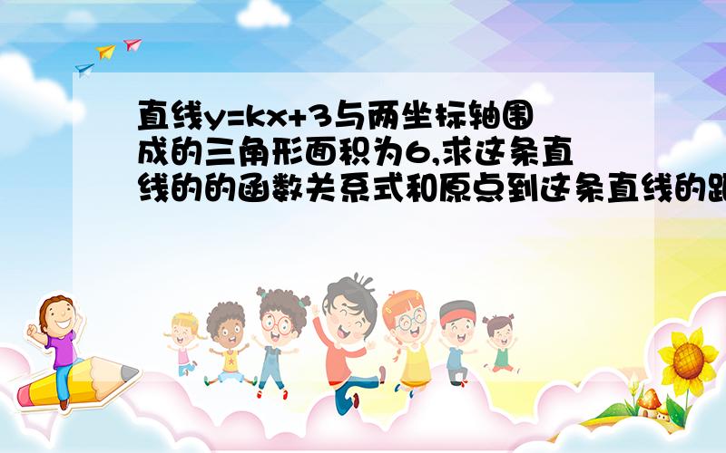 直线y=kx+3与两坐标轴围成的三角形面积为6,求这条直线的的函数关系式和原点到这条直线的距离