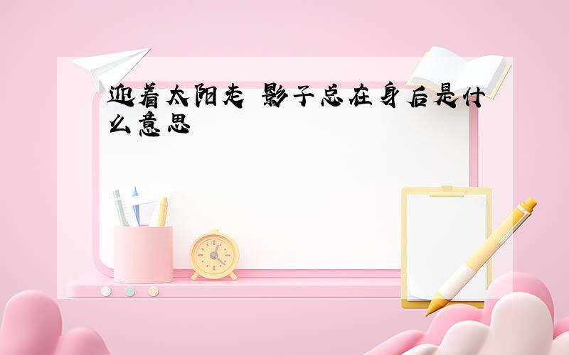 迎着太阳走 影子总在身后是什么意思