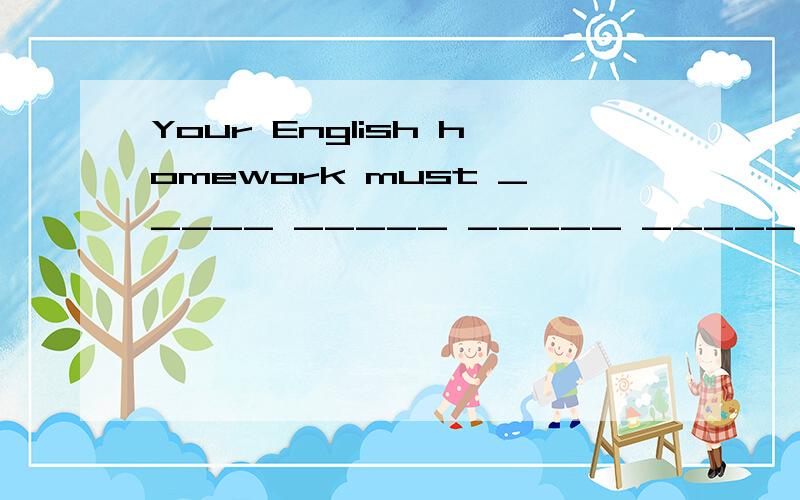 Your English homework must _____ _____ _____ _____ _____ tod