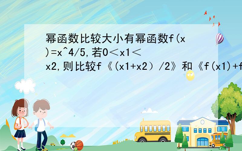 幂函数比较大小有幂函数f(x)=x^4/5,若0＜x1＜x2,则比较f《(x1+x2）/2》和《f(x1)+f(x2)》