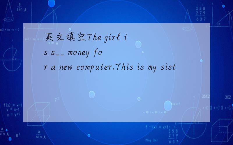 英文填空The girl is s__ money for a new computer.This is my sist