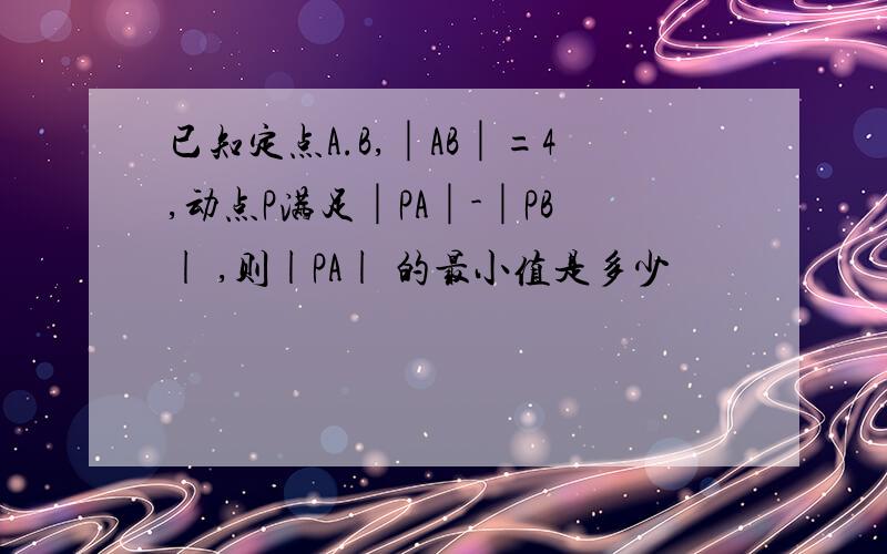 已知定点A.B,│AB│=4,动点P满足│PA│-│PB| ,则|PA| 的最小值是多少