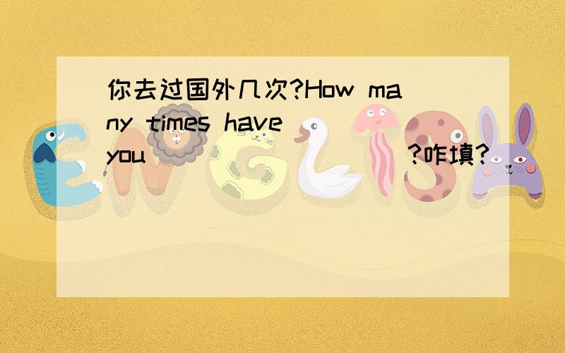 你去过国外几次?How many times have you ____ _____?咋填?