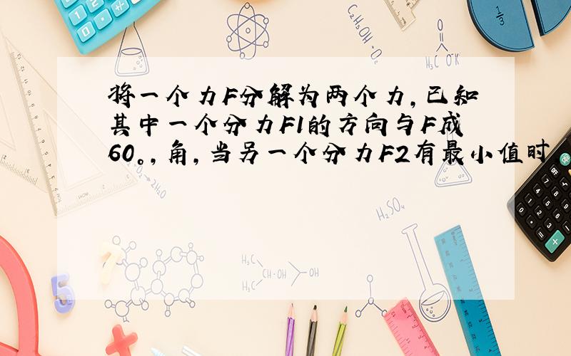 将一个力F分解为两个力,已知其中一个分力F1的方向与F成60°,角,当另一个分力F2有最小值时,求F1,F2