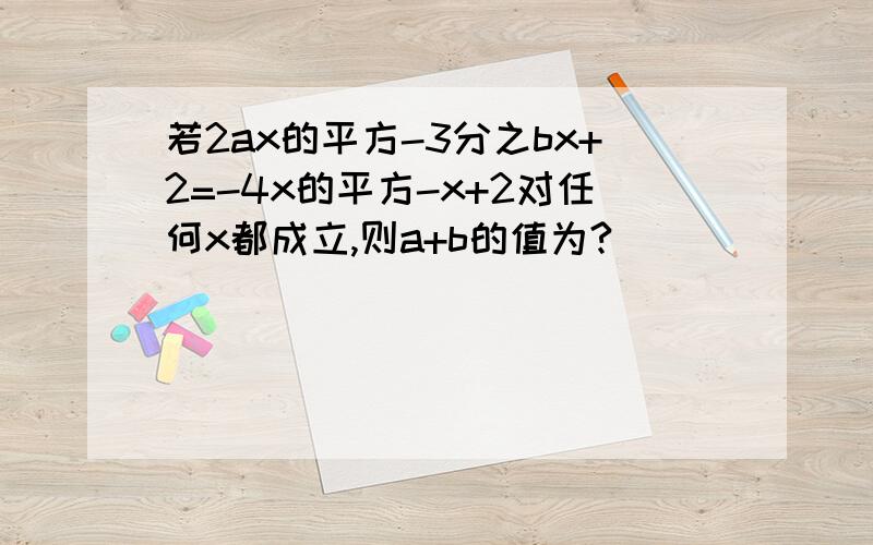 若2ax的平方-3分之bx+2=-4x的平方-x+2对任何x都成立,则a+b的值为?