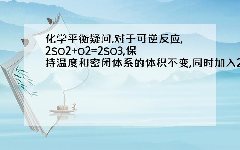 化学平衡疑问.对于可逆反应,2SO2+O2=2SO3,保持温度和密闭体系的体积不变,同时加入2molSO2和1molO2