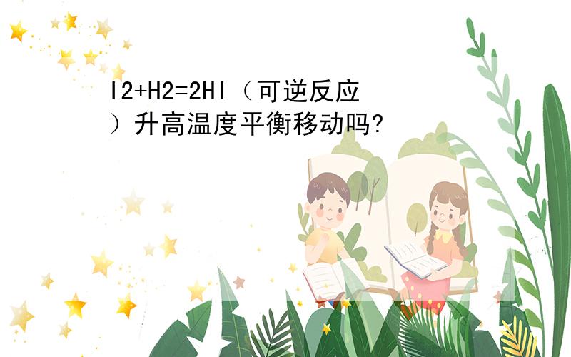 I2+H2=2HI（可逆反应）升高温度平衡移动吗?