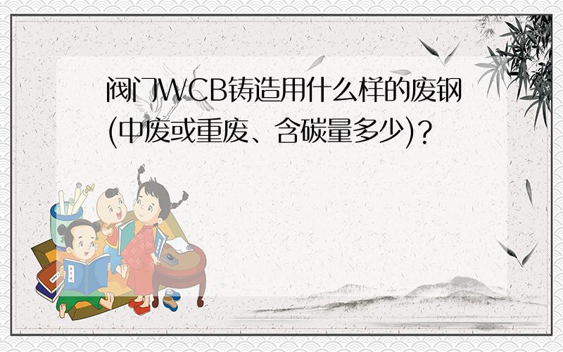 阀门WCB铸造用什么样的废钢(中废或重废、含碳量多少)?