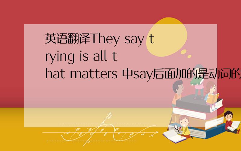 英语翻译They say trying is all that matters 中say后面加的是动词的ing形式?这是