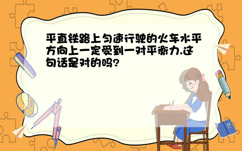 平直铁路上匀速行驶的火车水平方向上一定受到一对平衡力.这句话是对的吗?