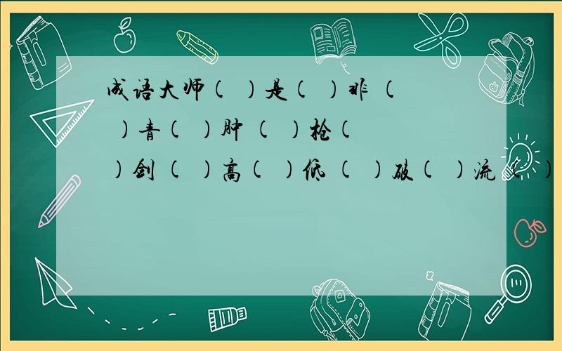 成语大师( )是( )非 ( )青( )肿 ( )枪( )剑 ( )高( )低 ( )破( )流 ( )舞( )蹈 (