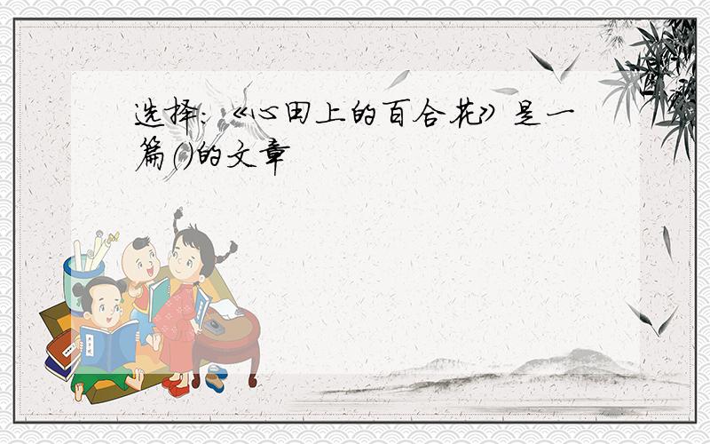 选择：《心田上的百合花》是一篇（）的文章