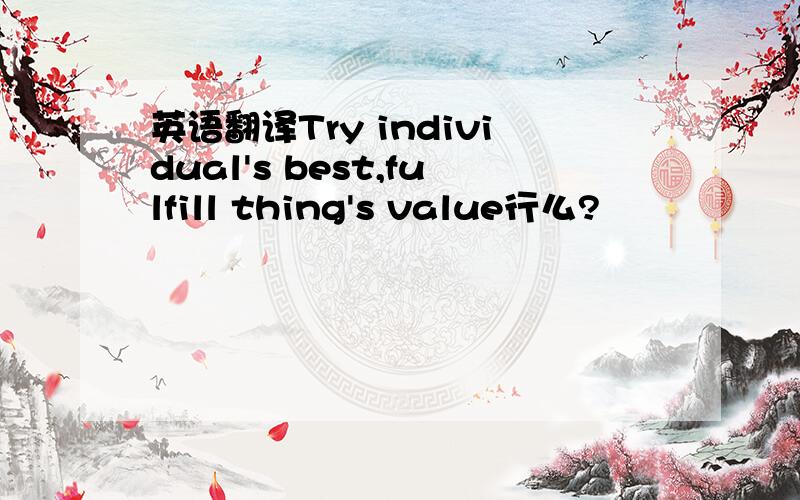 英语翻译Try individual's best,fulfill thing's value行么?