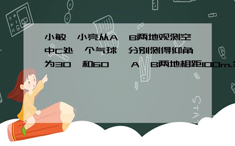 小敏、小亮从A、B两地观测空中C处一个气球,分别测得仰角为30°和60°,A、B两地相距100m.当气球沿与BA平行地飘