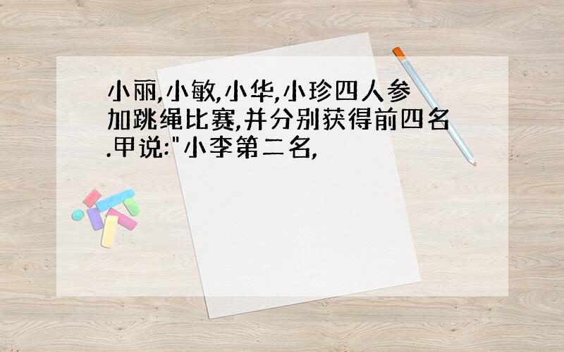 小丽,小敏,小华,小珍四人参加跳绳比赛,并分别获得前四名.甲说: