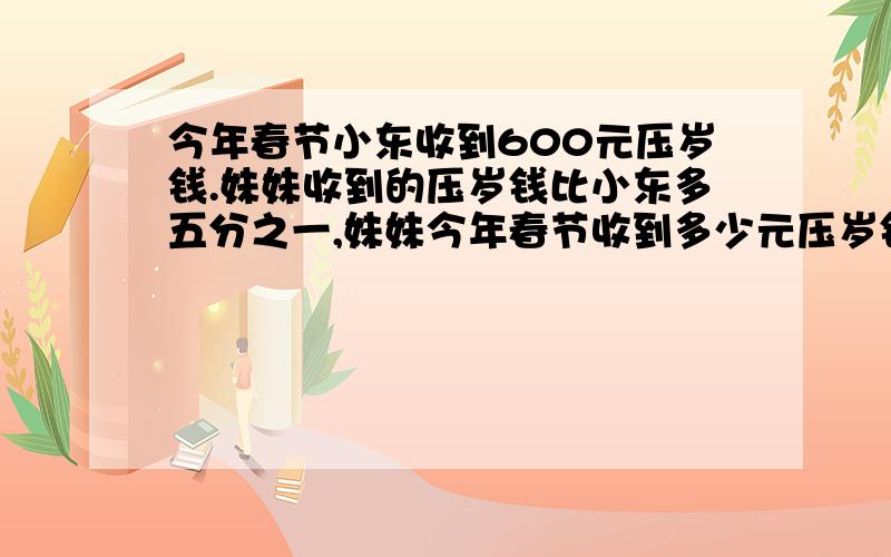 今年春节小东收到600元压岁钱.妹妹收到的压岁钱比小东多五分之一,妹妹今年春节收到多少元压岁钱