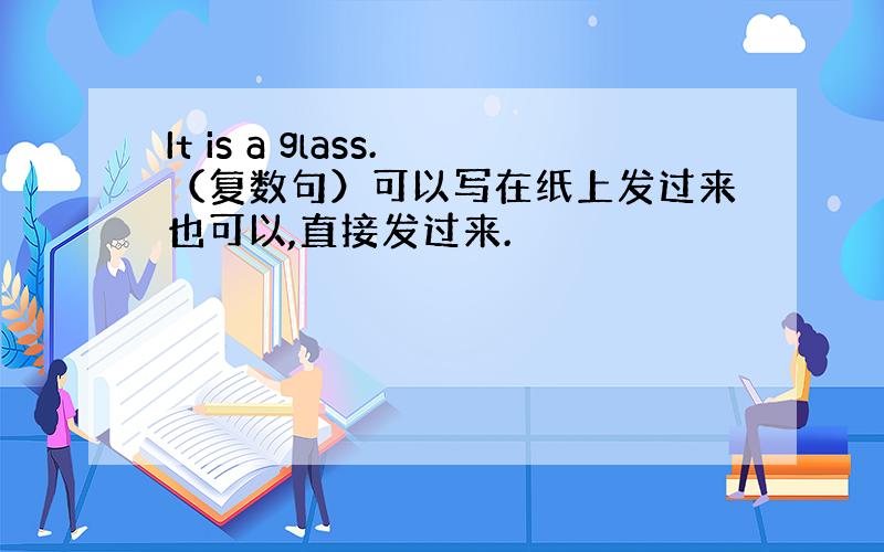 It is a glass.（复数句）可以写在纸上发过来也可以,直接发过来.