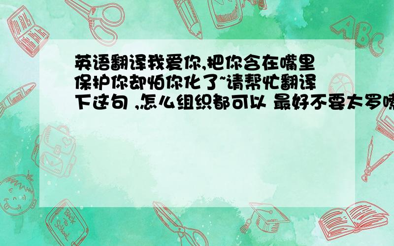 英语翻译我爱你,把你含在嘴里保护你却怕你化了~请帮忙翻译下这句 ,怎么组织都可以 最好不要太罗嗦 因为这个是广告词