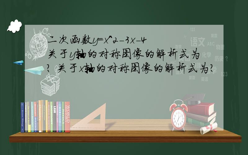 二次函数y=x^2-3x-4关于y轴的对称图像的解析式为? 关于x轴的对称图像的解析式为?