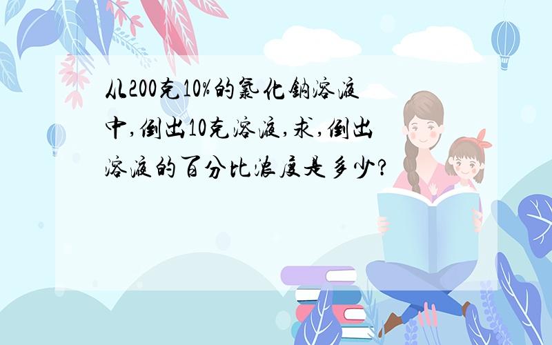 从200克10%的氯化钠溶液中,倒出10克溶液,求,倒出溶液的百分比浓度是多少?