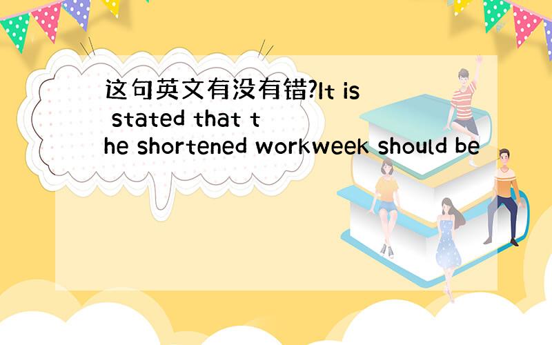 这句英文有没有错?It is stated that the shortened workweek should be