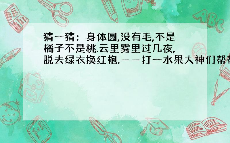 猜一猜：身体圆,没有毛,不是橘子不是桃.云里雾里过几夜,脱去绿衣换红袍.——打一水果大神们帮帮忙