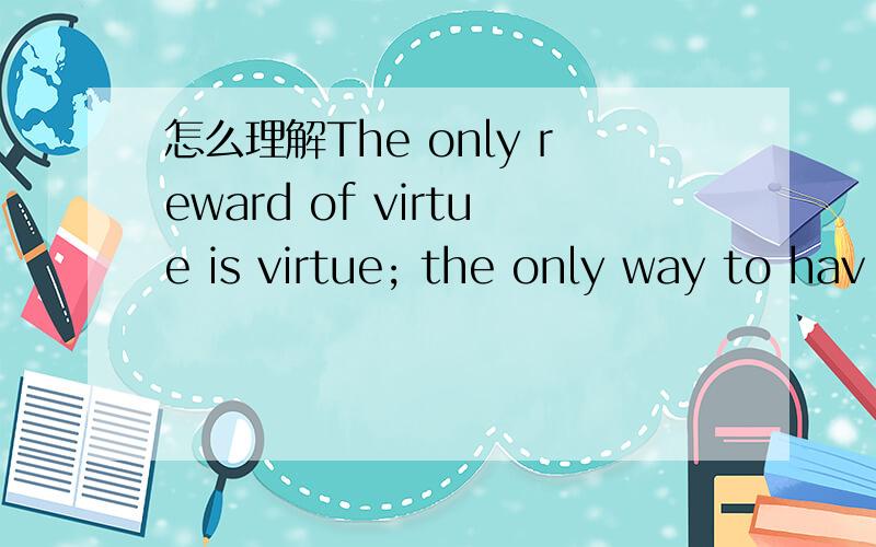 怎么理解The only reward of virtue is virtue; the only way to hav