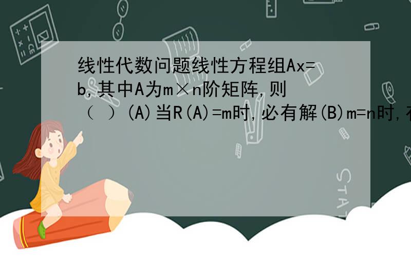 线性代数问题线性方程组Ax=b,其中A为m×n阶矩阵,则（ ）(A)当R(A)=m时,必有解(B)m=n时,有唯一解(C