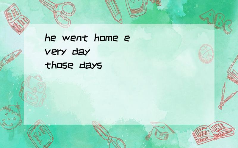 he went home every day ____ those days