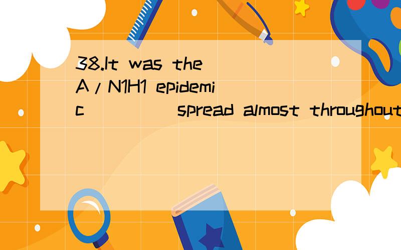 38.It was the A/N1H1 epidemic ____ spread almost throughout