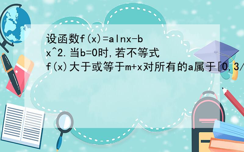 设函数f(x)=alnx-bx^2.当b=0时,若不等式f(x)大于或等于m+x对所有的a属于[0,3/2],x属于(1