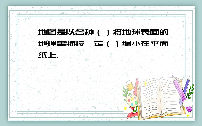 地图是以各种（）将地球表面的地理事物按一定（）缩小在平面纸上.