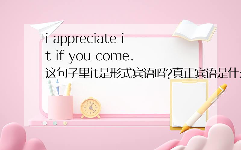 i appreciate it if you come.这句子里it是形式宾语吗?真正宾语是什么?